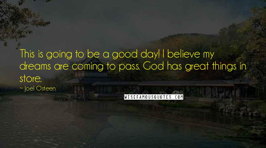 Joel Osteen Quotes: This is going to be a good day! I believe my dreams are coming to pass. God has great things in store.