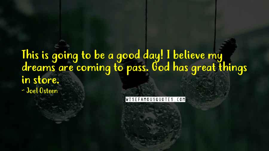 Joel Osteen Quotes: This is going to be a good day! I believe my dreams are coming to pass. God has great things in store.