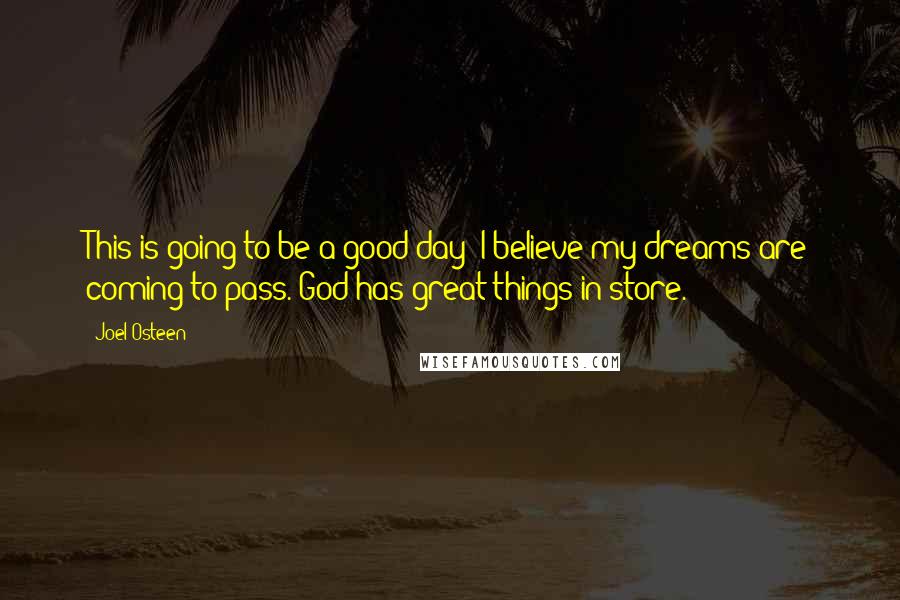 Joel Osteen Quotes: This is going to be a good day! I believe my dreams are coming to pass. God has great things in store.