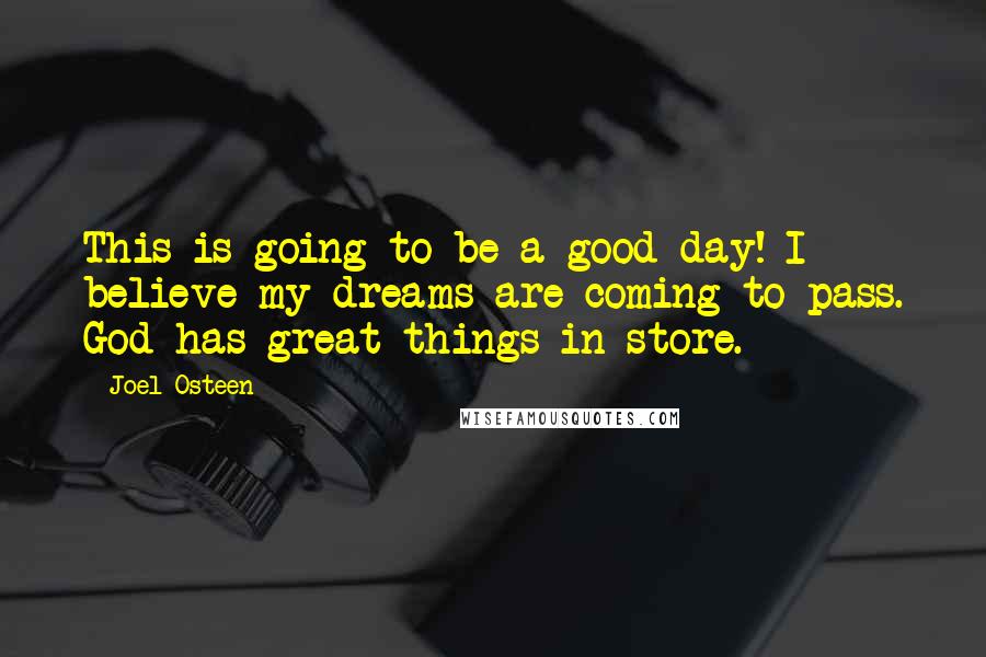 Joel Osteen Quotes: This is going to be a good day! I believe my dreams are coming to pass. God has great things in store.