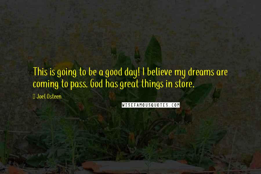 Joel Osteen Quotes: This is going to be a good day! I believe my dreams are coming to pass. God has great things in store.