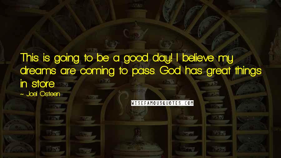 Joel Osteen Quotes: This is going to be a good day! I believe my dreams are coming to pass. God has great things in store.