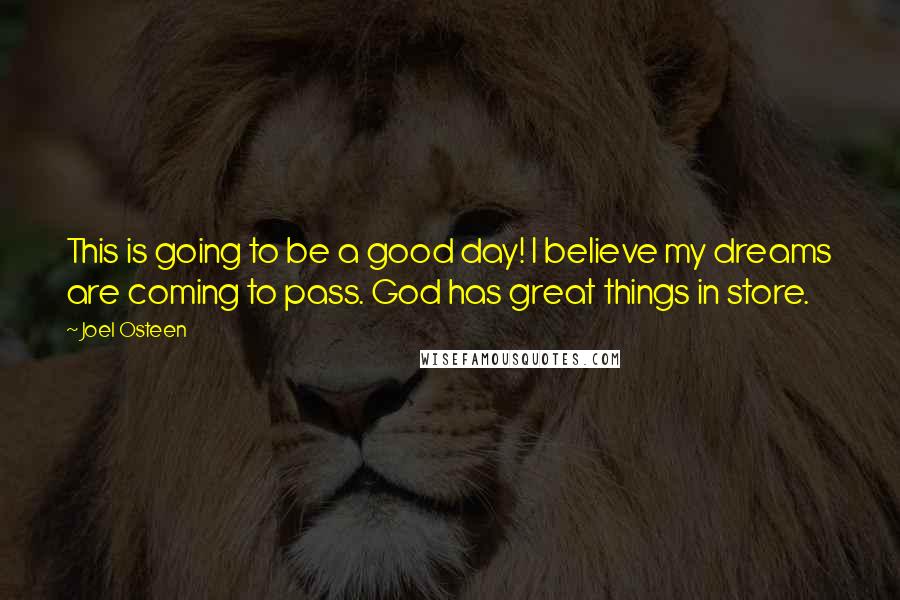 Joel Osteen Quotes: This is going to be a good day! I believe my dreams are coming to pass. God has great things in store.