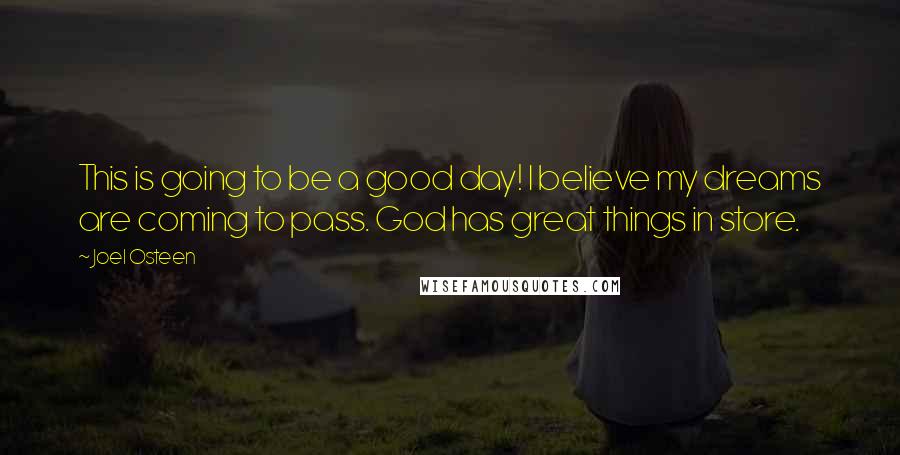 Joel Osteen Quotes: This is going to be a good day! I believe my dreams are coming to pass. God has great things in store.