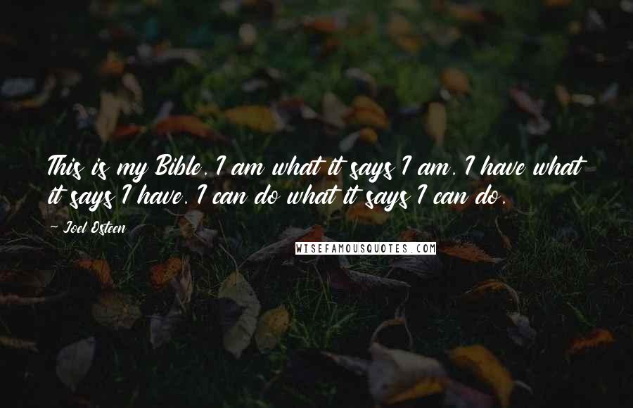 Joel Osteen Quotes: This is my Bible. I am what it says I am. I have what it says I have. I can do what it says I can do.