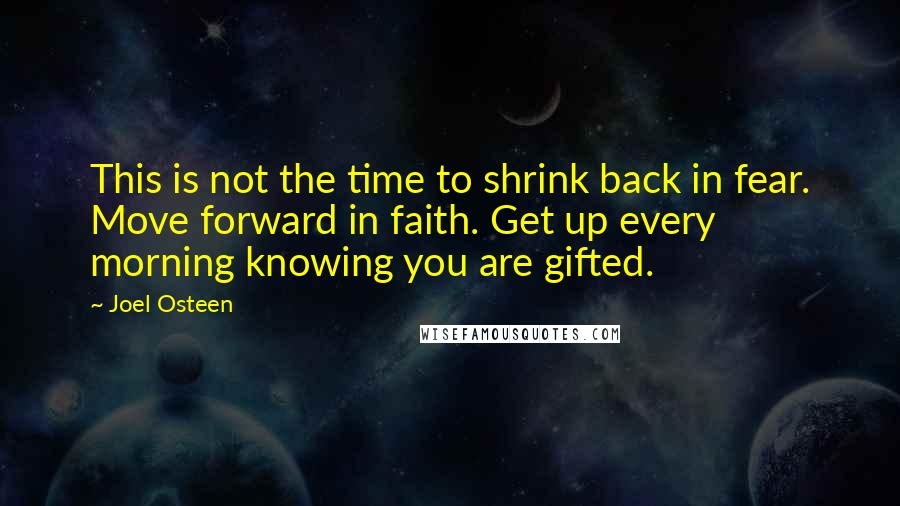 Joel Osteen Quotes: This is not the time to shrink back in fear. Move forward in faith. Get up every morning knowing you are gifted.