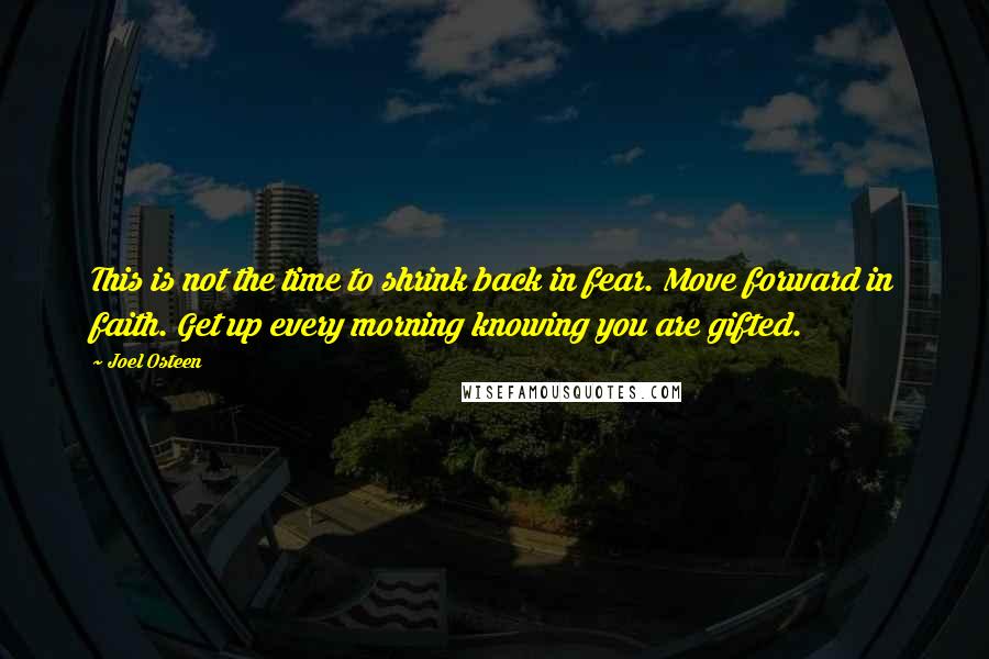 Joel Osteen Quotes: This is not the time to shrink back in fear. Move forward in faith. Get up every morning knowing you are gifted.