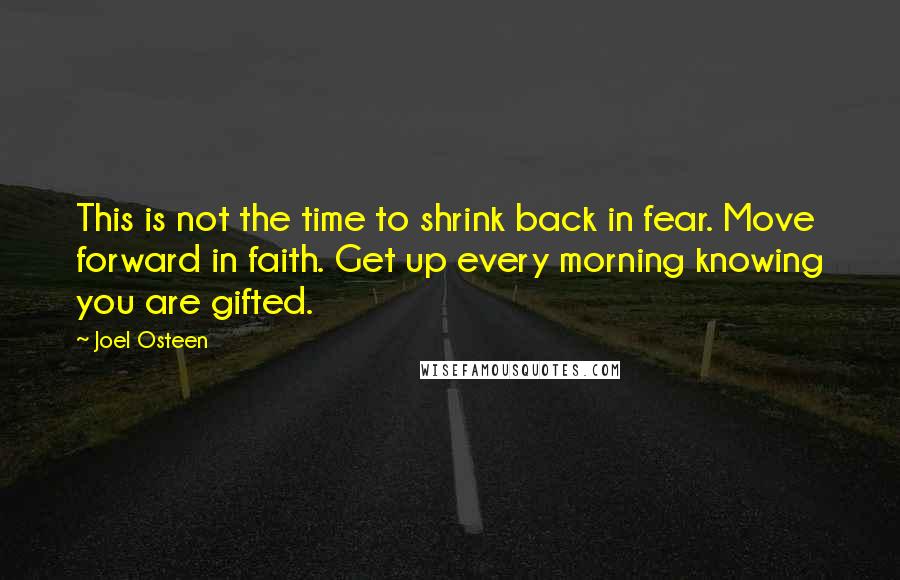 Joel Osteen Quotes: This is not the time to shrink back in fear. Move forward in faith. Get up every morning knowing you are gifted.