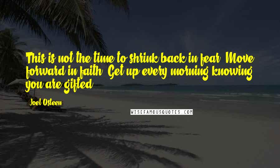 Joel Osteen Quotes: This is not the time to shrink back in fear. Move forward in faith. Get up every morning knowing you are gifted.