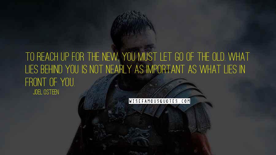 Joel Osteen Quotes: To reach up for the new, you must let go of the old. What lies behind you is not nearly as important as what lies in front of you.