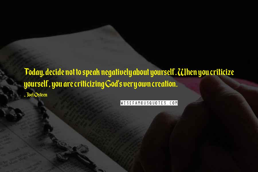 Joel Osteen Quotes: Today, decide not to speak negatively about yourself. When you criticize yourself, you are criticizing God's very own creation.