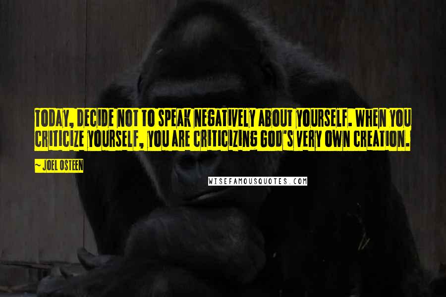 Joel Osteen Quotes: Today, decide not to speak negatively about yourself. When you criticize yourself, you are criticizing God's very own creation.