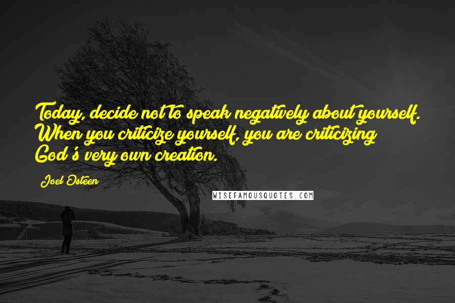 Joel Osteen Quotes: Today, decide not to speak negatively about yourself. When you criticize yourself, you are criticizing God's very own creation.