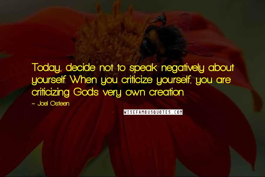 Joel Osteen Quotes: Today, decide not to speak negatively about yourself. When you criticize yourself, you are criticizing God's very own creation.