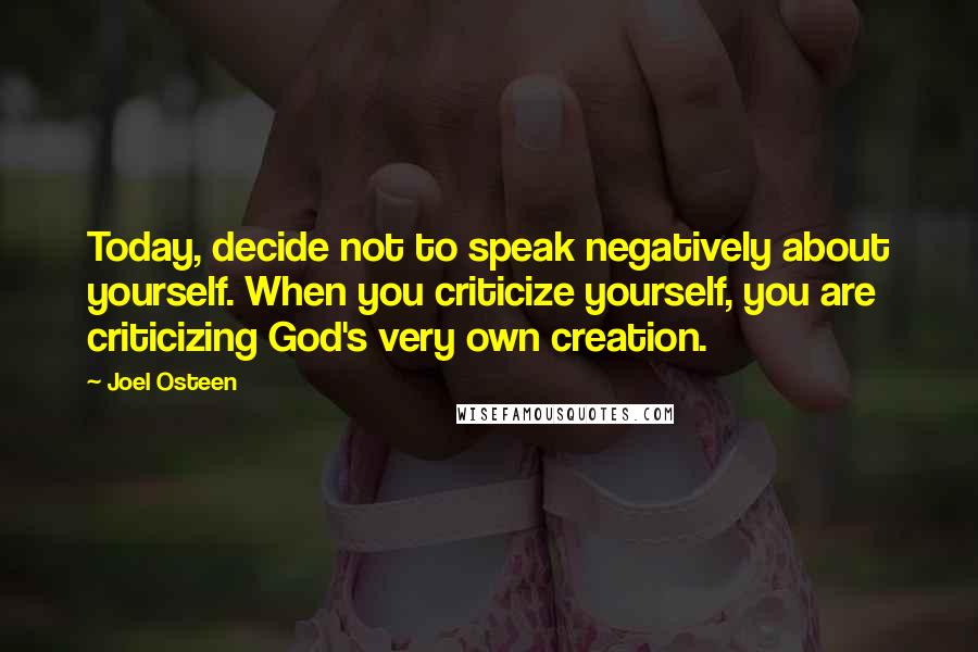 Joel Osteen Quotes: Today, decide not to speak negatively about yourself. When you criticize yourself, you are criticizing God's very own creation.