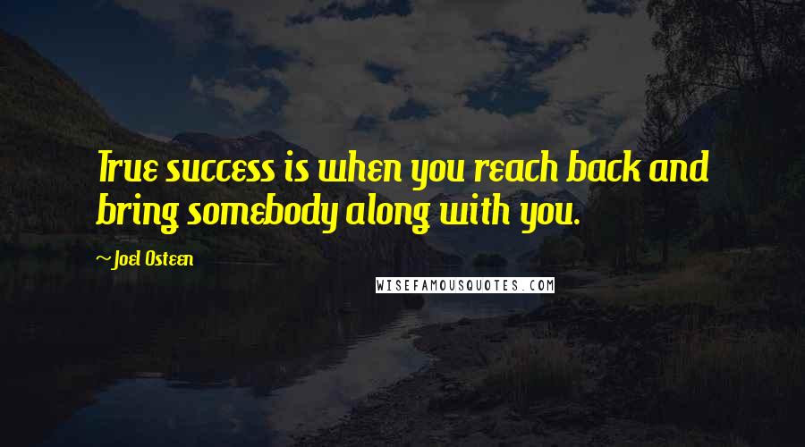 Joel Osteen Quotes: True success is when you reach back and bring somebody along with you.