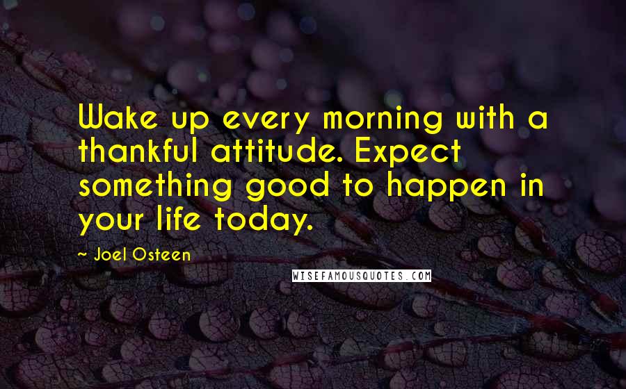 Joel Osteen Quotes: Wake up every morning with a thankful attitude. Expect something good to happen in your life today.