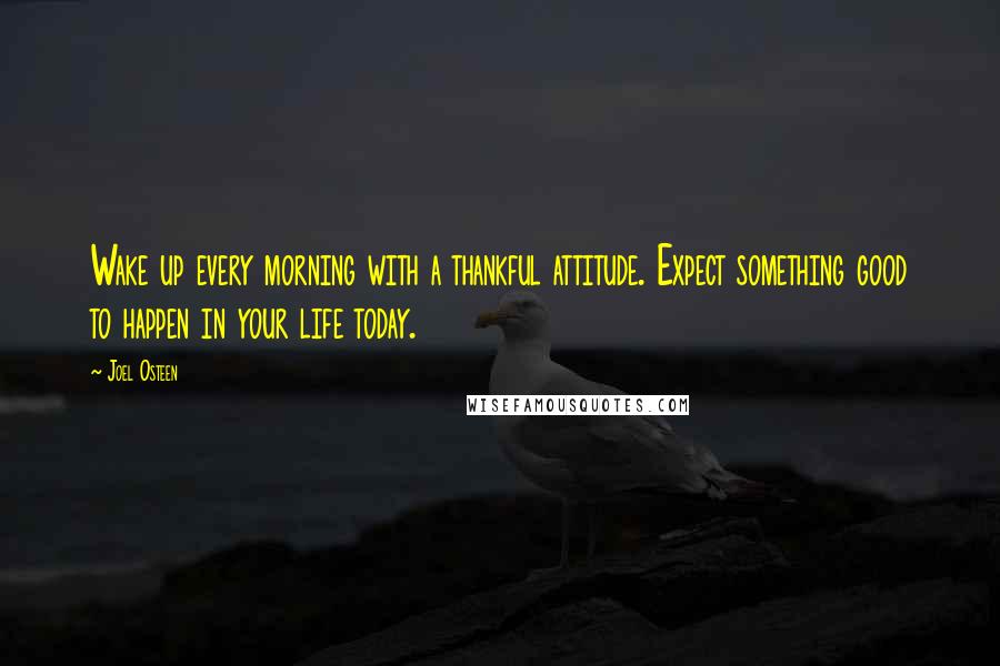 Joel Osteen Quotes: Wake up every morning with a thankful attitude. Expect something good to happen in your life today.