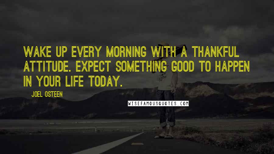 Joel Osteen Quotes: Wake up every morning with a thankful attitude. Expect something good to happen in your life today.