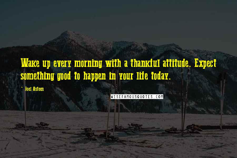 Joel Osteen Quotes: Wake up every morning with a thankful attitude. Expect something good to happen in your life today.