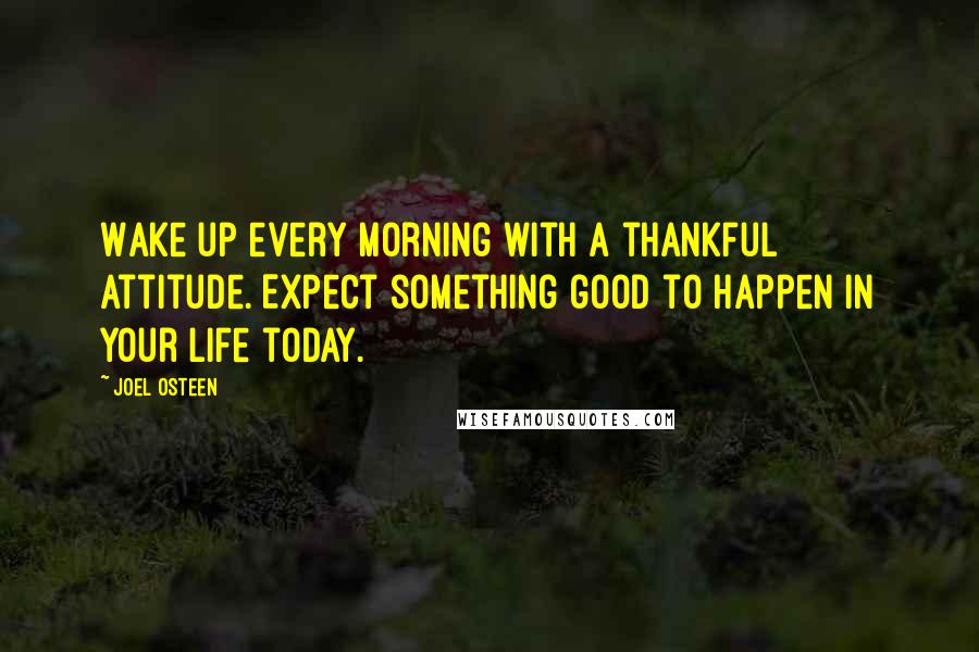 Joel Osteen Quotes: Wake up every morning with a thankful attitude. Expect something good to happen in your life today.