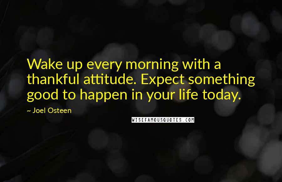 Joel Osteen Quotes: Wake up every morning with a thankful attitude. Expect something good to happen in your life today.