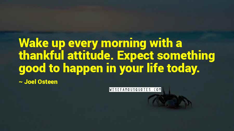 Joel Osteen Quotes: Wake up every morning with a thankful attitude. Expect something good to happen in your life today.