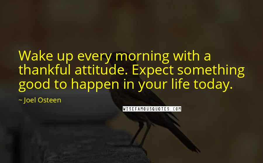 Joel Osteen Quotes: Wake up every morning with a thankful attitude. Expect something good to happen in your life today.