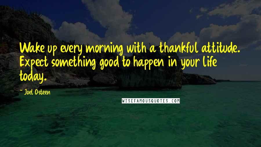 Joel Osteen Quotes: Wake up every morning with a thankful attitude. Expect something good to happen in your life today.