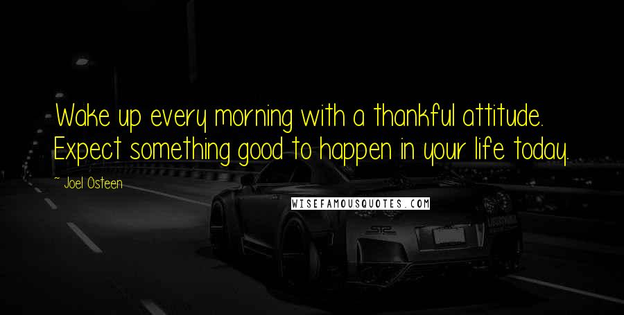 Joel Osteen Quotes: Wake up every morning with a thankful attitude. Expect something good to happen in your life today.