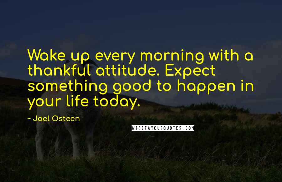 Joel Osteen Quotes: Wake up every morning with a thankful attitude. Expect something good to happen in your life today.