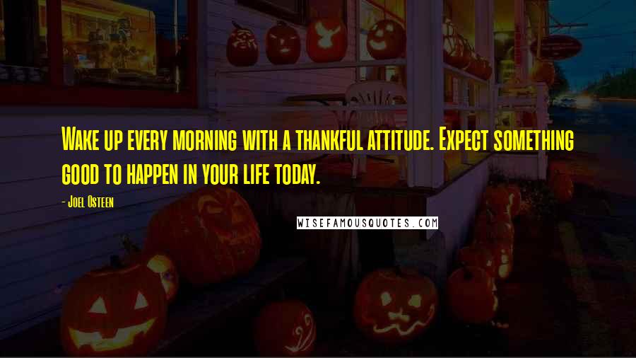 Joel Osteen Quotes: Wake up every morning with a thankful attitude. Expect something good to happen in your life today.