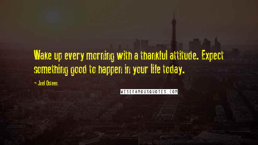 Joel Osteen Quotes: Wake up every morning with a thankful attitude. Expect something good to happen in your life today.
