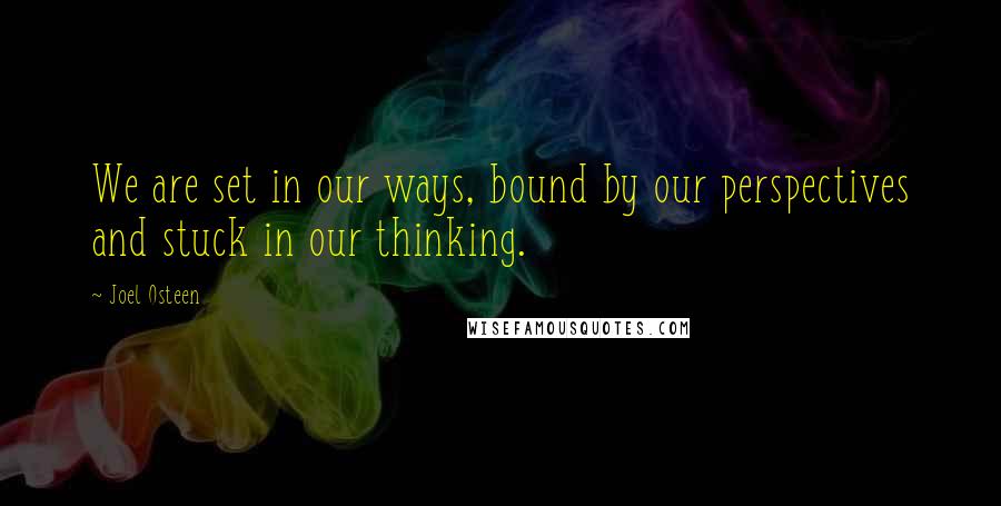 Joel Osteen Quotes: We are set in our ways, bound by our perspectives and stuck in our thinking.