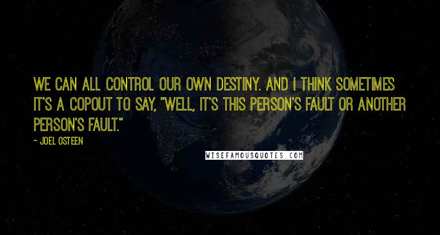Joel Osteen Quotes: We can all control our own destiny. And I think sometimes it's a copout to say, "Well, it's this person's fault or another person's fault."