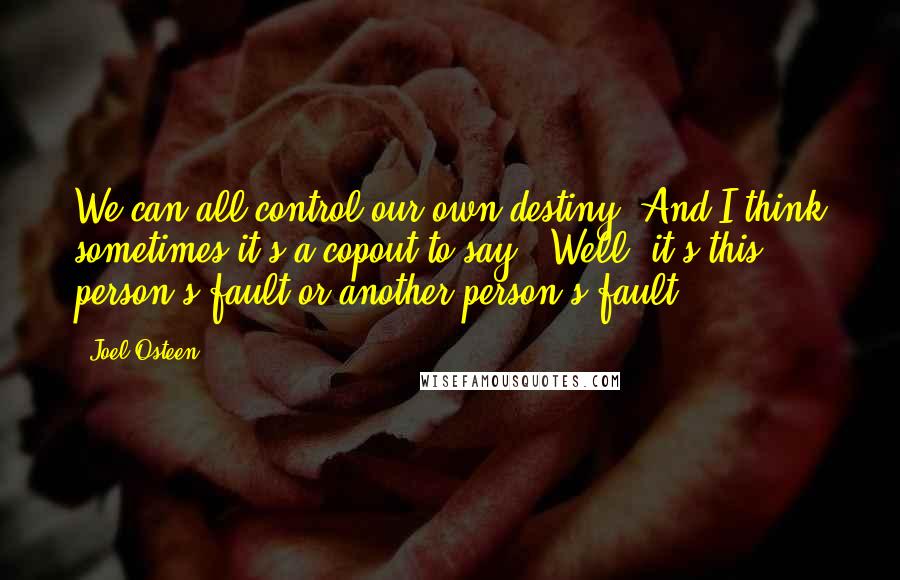 Joel Osteen Quotes: We can all control our own destiny. And I think sometimes it's a copout to say, "Well, it's this person's fault or another person's fault."