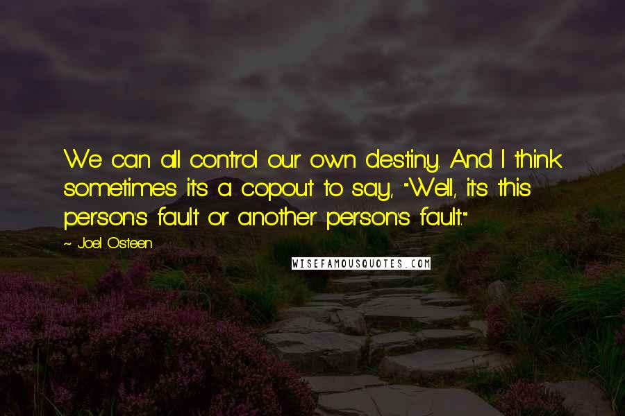 Joel Osteen Quotes: We can all control our own destiny. And I think sometimes it's a copout to say, "Well, it's this person's fault or another person's fault."