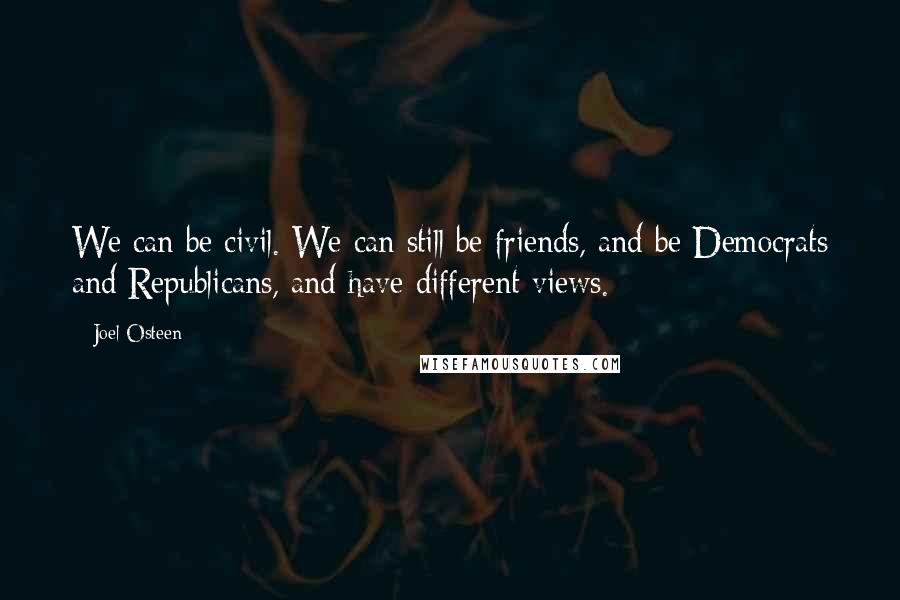 Joel Osteen Quotes: We can be civil. We can still be friends, and be Democrats and Republicans, and have different views.