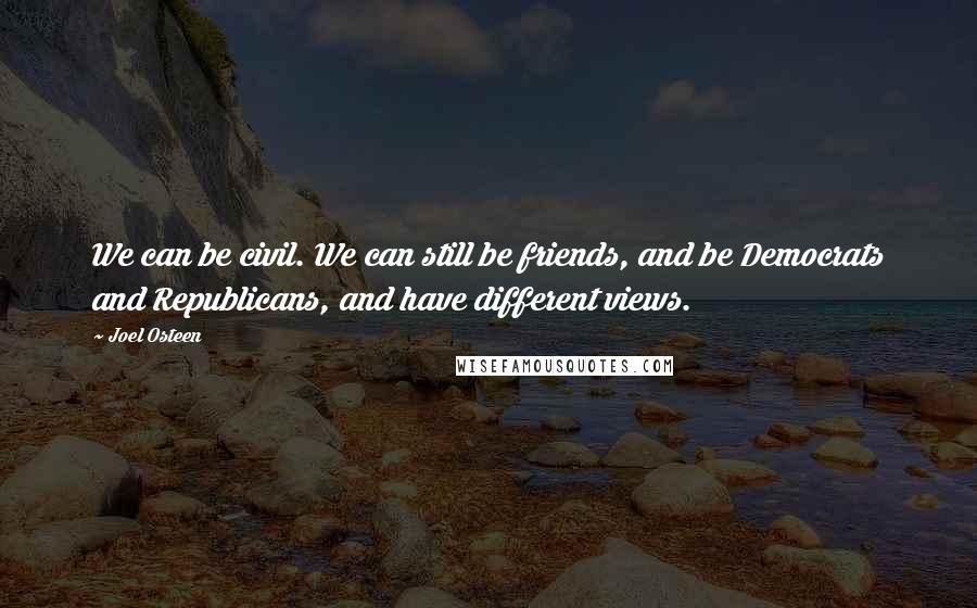 Joel Osteen Quotes: We can be civil. We can still be friends, and be Democrats and Republicans, and have different views.