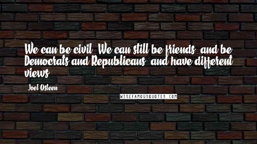 Joel Osteen Quotes: We can be civil. We can still be friends, and be Democrats and Republicans, and have different views.