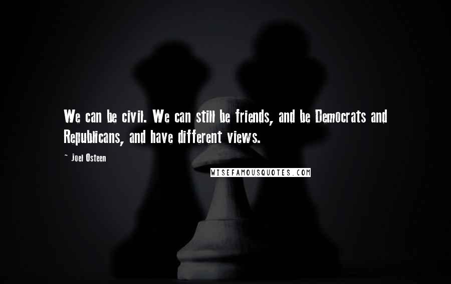 Joel Osteen Quotes: We can be civil. We can still be friends, and be Democrats and Republicans, and have different views.