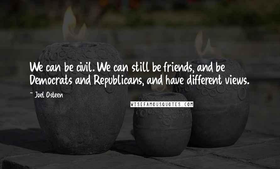 Joel Osteen Quotes: We can be civil. We can still be friends, and be Democrats and Republicans, and have different views.