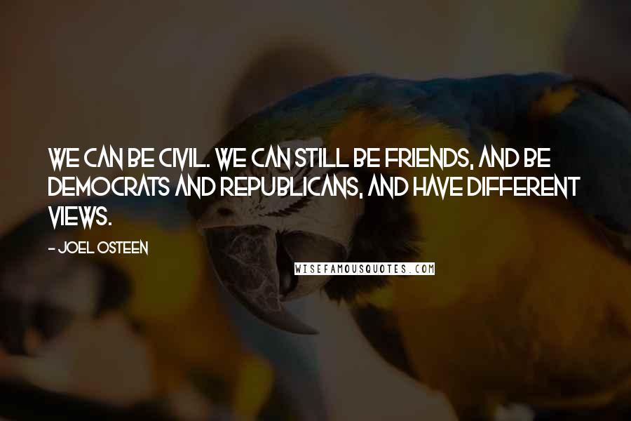 Joel Osteen Quotes: We can be civil. We can still be friends, and be Democrats and Republicans, and have different views.