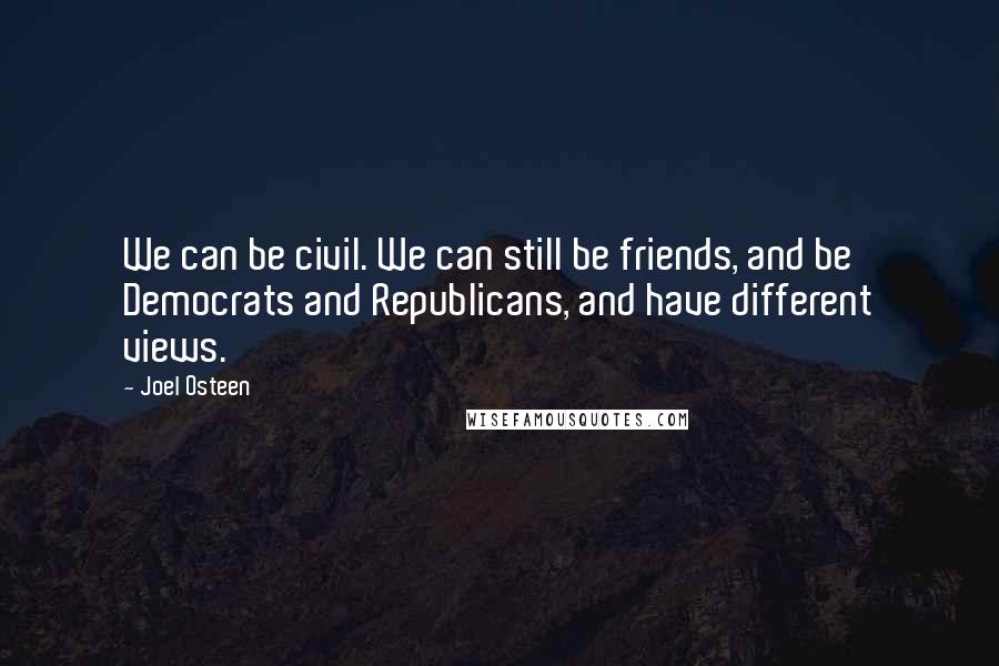 Joel Osteen Quotes: We can be civil. We can still be friends, and be Democrats and Republicans, and have different views.