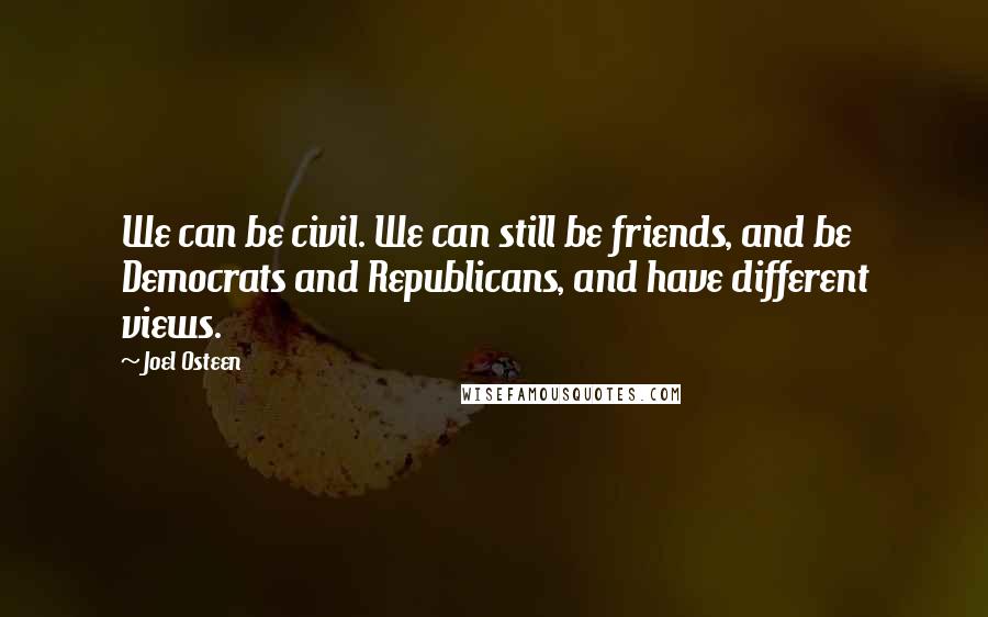 Joel Osteen Quotes: We can be civil. We can still be friends, and be Democrats and Republicans, and have different views.