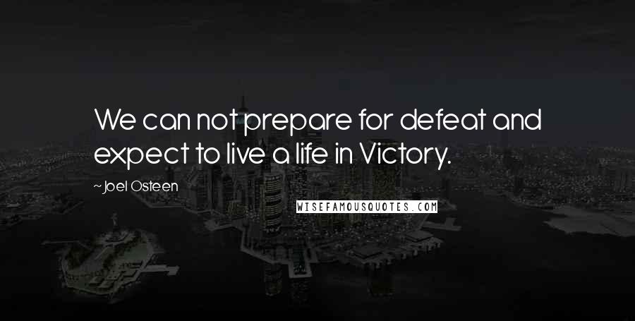Joel Osteen Quotes: We can not prepare for defeat and expect to live a life in Victory.