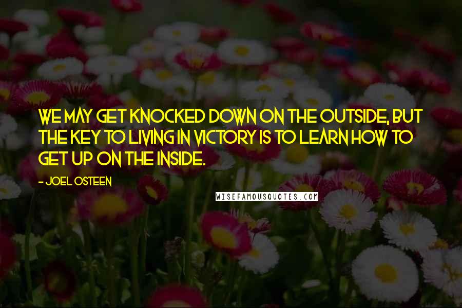 Joel Osteen Quotes: We may get knocked down on the outside, but the key to living in victory is to learn how to get up on the inside.