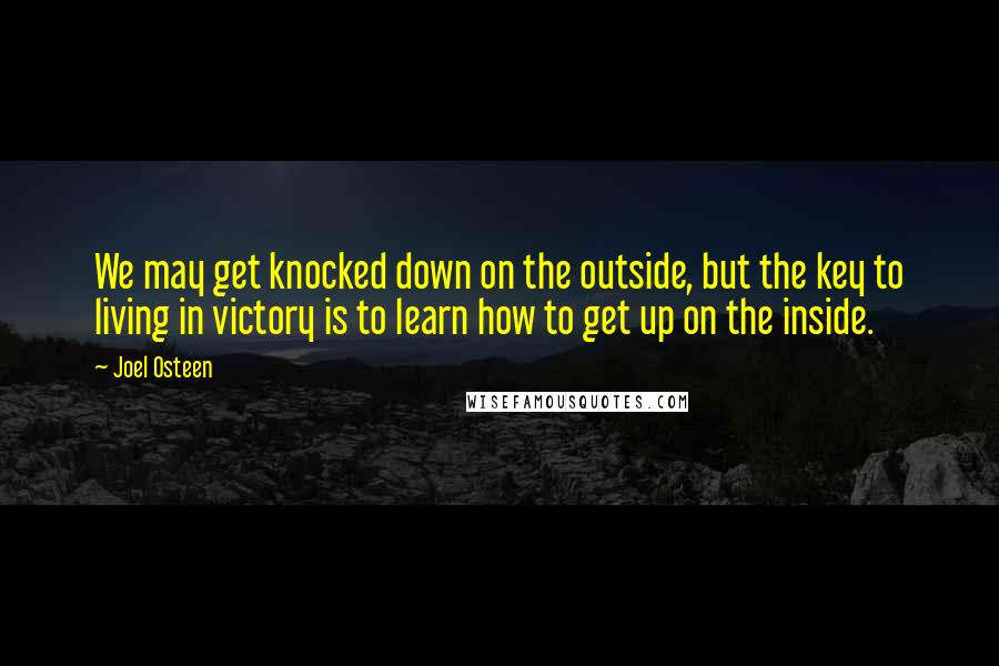 Joel Osteen Quotes: We may get knocked down on the outside, but the key to living in victory is to learn how to get up on the inside.