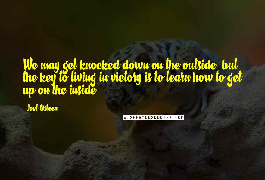 Joel Osteen Quotes: We may get knocked down on the outside, but the key to living in victory is to learn how to get up on the inside.