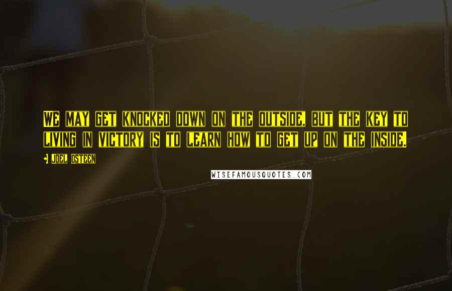 Joel Osteen Quotes: We may get knocked down on the outside, but the key to living in victory is to learn how to get up on the inside.